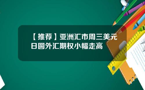 【推荐】亚洲汇市周三美元日圆外汇期权小幅走高