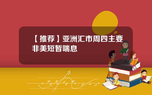 【推荐】亚洲汇市周四主要非美短暂喘息