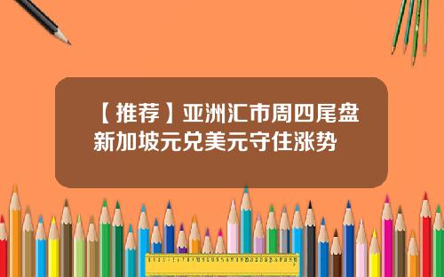 【推荐】亚洲汇市周四尾盘新加坡元兑美元守住涨势
