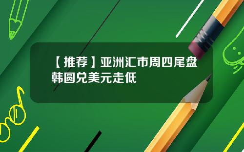 【推荐】亚洲汇市周四尾盘韩圆兑美元走低