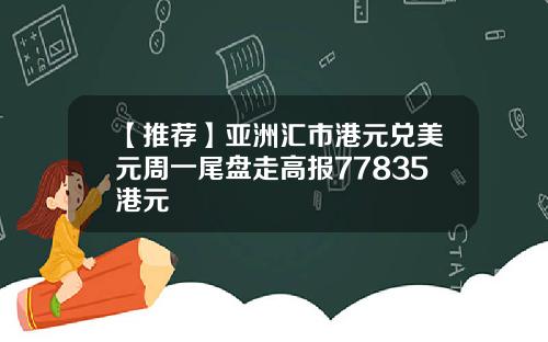 【推荐】亚洲汇市港元兑美元周一尾盘走高报77835港元