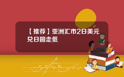 【推荐】亚洲汇市2日美元兑日圆走低