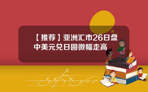 【推荐】亚洲汇市26日盘中美元兑日圆微幅走高