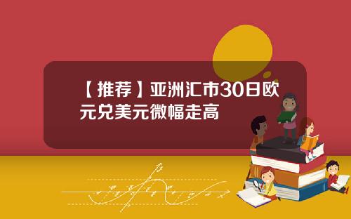 【推荐】亚洲汇市30日欧元兑美元微幅走高