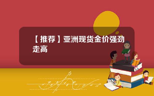 【推荐】亚洲现货金价强劲走高