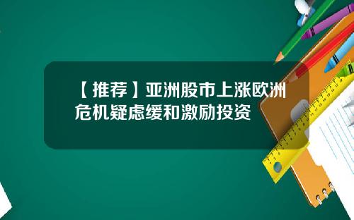 【推荐】亚洲股市上涨欧洲危机疑虑缓和激励投资