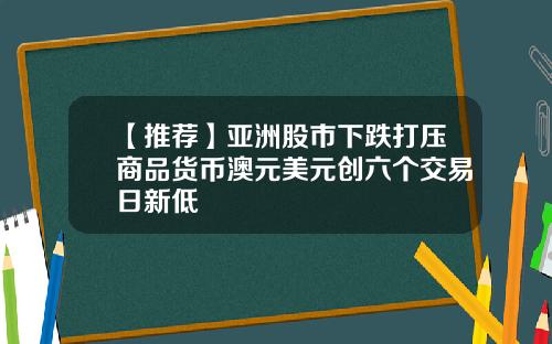 【推荐】亚洲股市下跌打压商品货币澳元美元创六个交易日新低