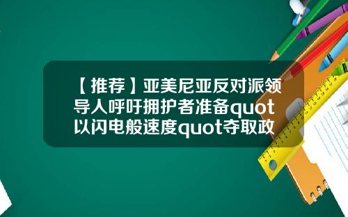 【推荐】亚美尼亚反对派领导人呼吁拥护者准备quot以闪电般速度quot夺取政权