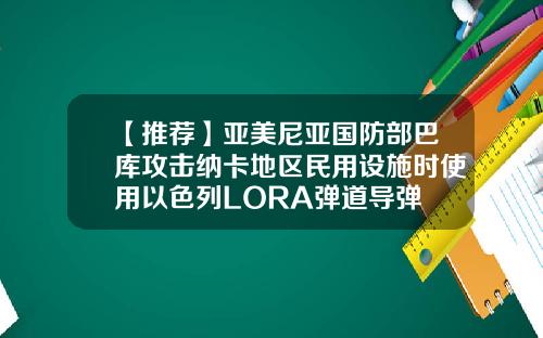 【推荐】亚美尼亚国防部巴库攻击纳卡地区民用设施时使用以色列LORA弹道导弹