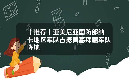 【推荐】亚美尼亚国防部纳卡地区军队占据阿塞拜疆军队阵地