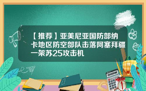 【推荐】亚美尼亚国防部纳卡地区防空部队击落阿塞拜疆一架苏25攻击机