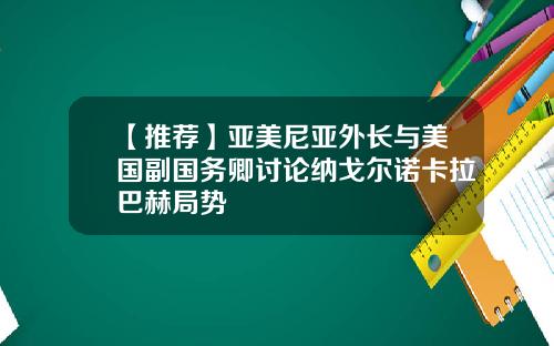 【推荐】亚美尼亚外长与美国副国务卿讨论纳戈尔诺卡拉巴赫局势