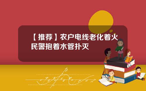【推荐】农户电线老化着火民警抱着水管扑灭