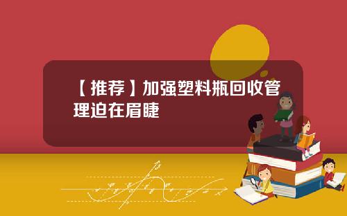 【推荐】加强塑料瓶回收管理迫在眉睫