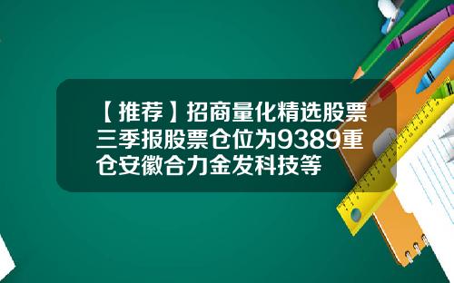【推荐】招商量化精选股票三季报股票仓位为9389重仓安徽合力金发科技等