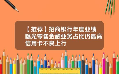 【推荐】招商银行年度业绩曝光零售金融业务占比仍最高信用卡不良上行