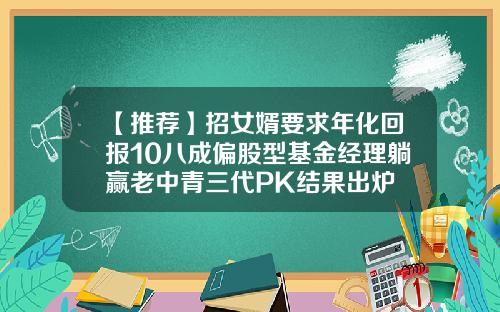 【推荐】招女婿要求年化回报10八成偏股型基金经理躺赢老中青三代PK结果出炉