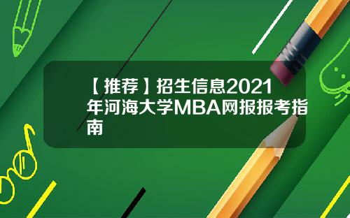【推荐】招生信息2021年河海大学MBA网报报考指南