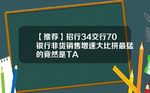 【推荐】招行34交行70银行非货销售增速大比拼最猛的竟然是TA