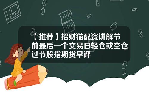 【推荐】招财猫配资讲解节前最后一个交易日轻仓或空仓过节股指期货早评