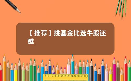 【推荐】挑基金比选牛股还难