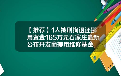 【推荐】1人被刑拘退还挪用资金165万元石家庄最新公布开发商挪用维修基金