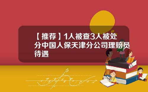【推荐】1人被查3人被处分中国人保天津分公司理赔员待遇