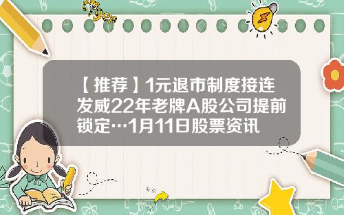 【推荐】1元退市制度接连发威22年老牌A股公司提前锁定…1月11日股票资讯