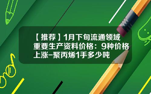 【推荐】1月下旬流通领域重要生产资料价格：9种价格上涨-聚丙烯1手多少吨