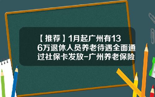 【推荐】1月起广州有136万退休人员养老待遇全面通过社保卡发放-广州养老保险每月可以领多少