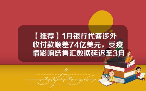 【推荐】1月银行代客涉外收付款顺差74亿美元，受疫情影响结售汇数据延迟至3月发布-外贸公司月报表