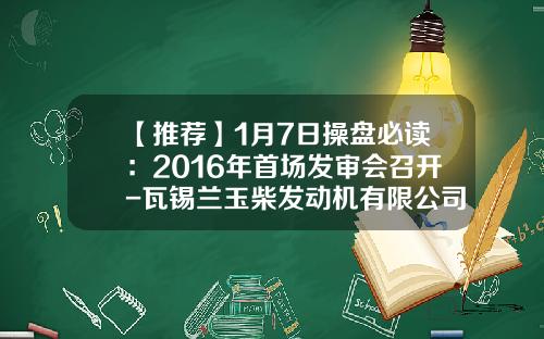 【推荐】1月7日操盘必读：2016年首场发审会召开-瓦锡兰玉柴发动机有限公司