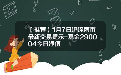 【推荐】1月7日沪深两市最新交易提示-基金290004今日净值
