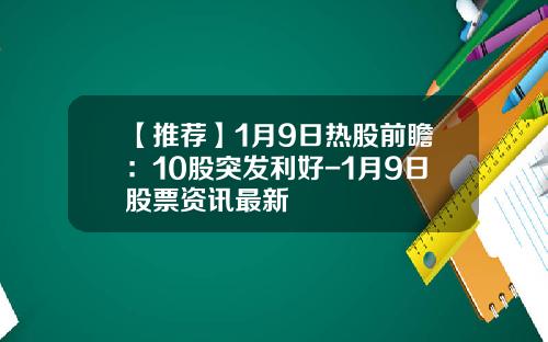 【推荐】1月9日热股前瞻：10股突发利好-1月9日股票资讯最新