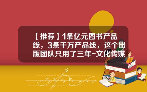 【推荐】1条亿元图书产品线，3条千万产品线，这个出版团队只用了三年-文化传媒美国上市公司有多少家