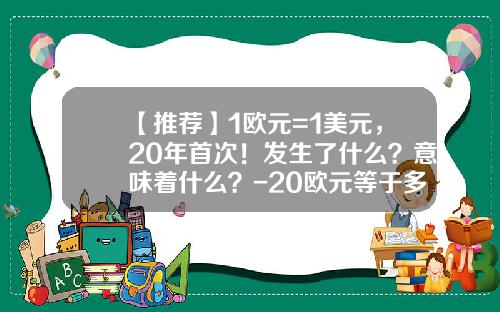 【推荐】1欧元=1美元，20年首次！发生了什么？意味着什么？-20欧元等于多少美元