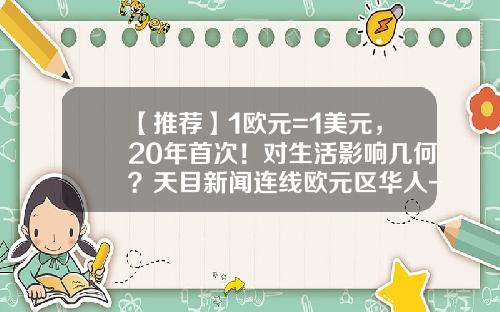 【推荐】1欧元=1美元，20年首次！对生活影响几何？天目新闻连线欧元区华人-20欧元等于多少美元