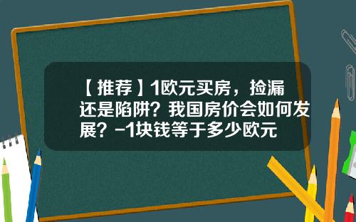 【推荐】1欧元买房，捡漏还是陷阱？我国房价会如何发展？-1块钱等于多少欧元