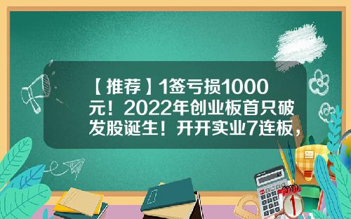 【推荐】1签亏损1000元！2022年创业板首只破发股诞生！开开实业7连板，今年以来最牛股是它们-南国置业发行价多少