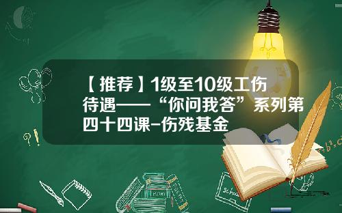 【推荐】1级至10级工伤待遇——“你问我答”系列第四十四课-伤残基金