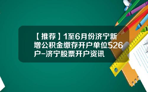【推荐】1至6月份济宁新增公积金缴存开户单位526户-济宁股票开户资讯