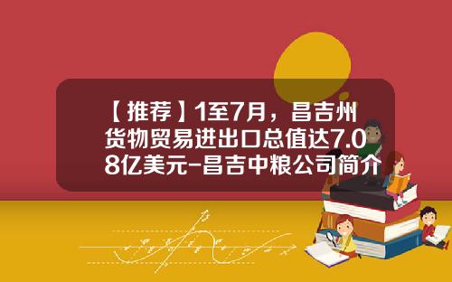 【推荐】1至7月，昌吉州货物贸易进出口总值达7.08亿美元-昌吉中粮公司简介
