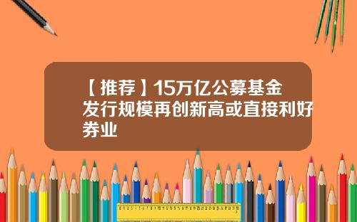 【推荐】15万亿公募基金发行规模再创新高或直接利好券业