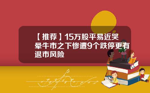 【推荐】15万股平易近哭晕牛市之下惨遭9个跌停更有退市风险