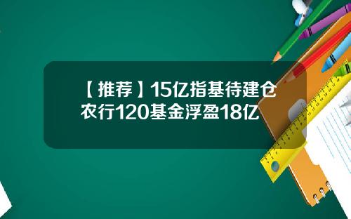 【推荐】15亿指基待建仓农行120基金浮盈18亿