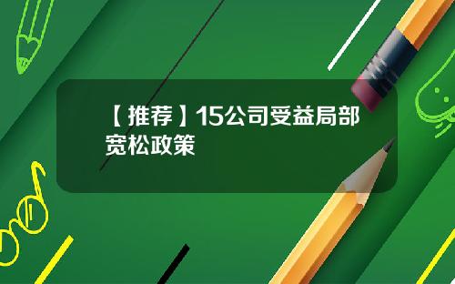 【推荐】15公司受益局部宽松政策