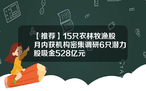 【推荐】15只农林牧渔股月内获机构密集调研6只潜力股吸金528亿元
