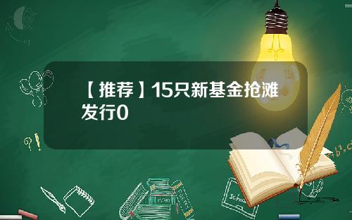 【推荐】15只新基金抢滩发行0