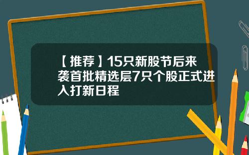 【推荐】15只新股节后来袭首批精选层7只个股正式进入打新日程