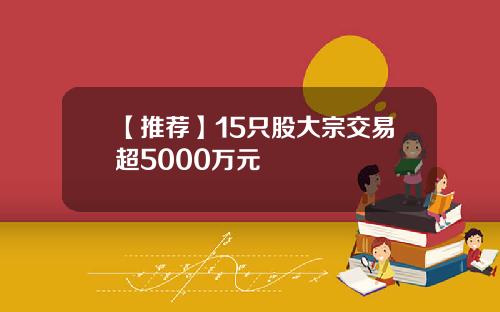【推荐】15只股大宗交易超5000万元